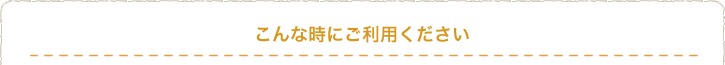 こんな時にご利用ください