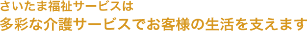 さいたま福祉サービスは多彩な介護サービスでお客様の生活を支えます